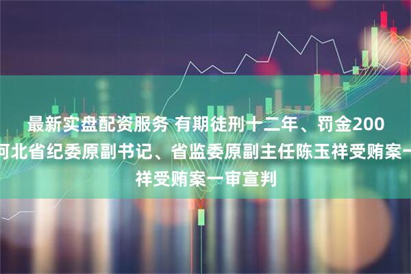 最新实盘配资服务 有期徒刑十二年、罚金200万元！河北省纪委原副书记、省监委原副主任陈玉祥受贿案一审宣判