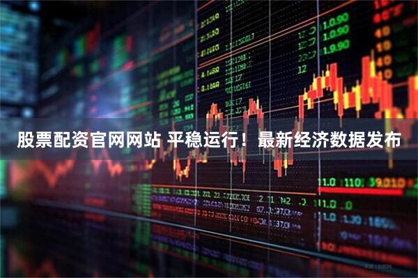 股票配资官网网站 平稳运行！最新经济数据发布