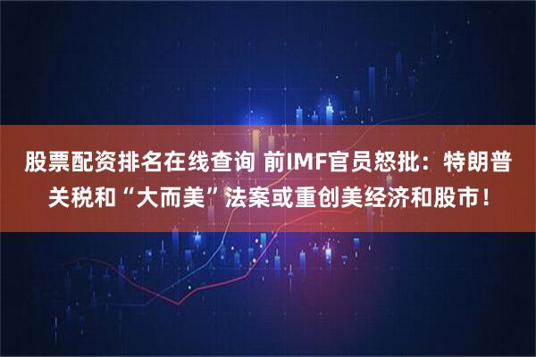 股票配资排名在线查询 前IMF官员怒批：特朗普关税和“大而美”法案或重创美经济和股市！