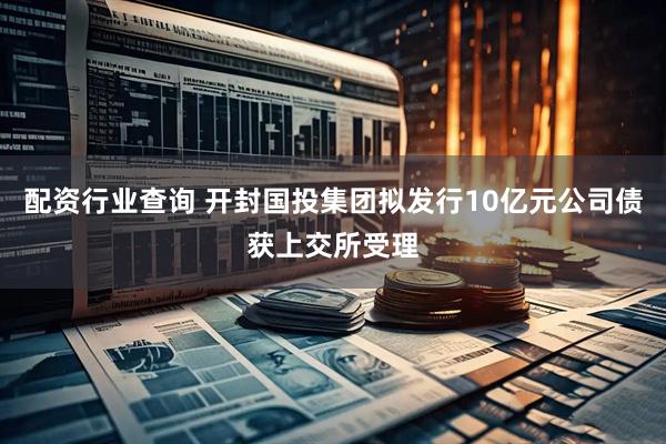 配资行业查询 开封国投集团拟发行10亿元公司债获上交所受理