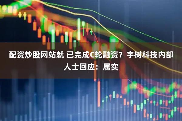 配资炒股网站就 已完成C轮融资？宇树科技内部人士回应：属实