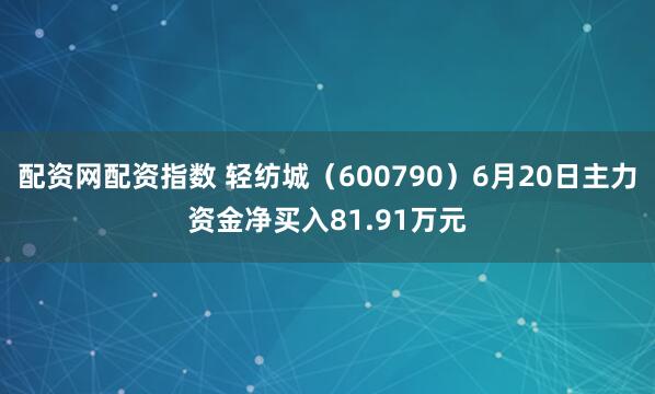 配资网配资指数 轻纺城（600790）6月20日主力资金净买入81.91万元