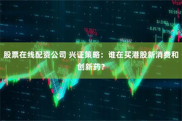 股票在线配资公司 兴证策略：谁在买港股新消费和创新药？