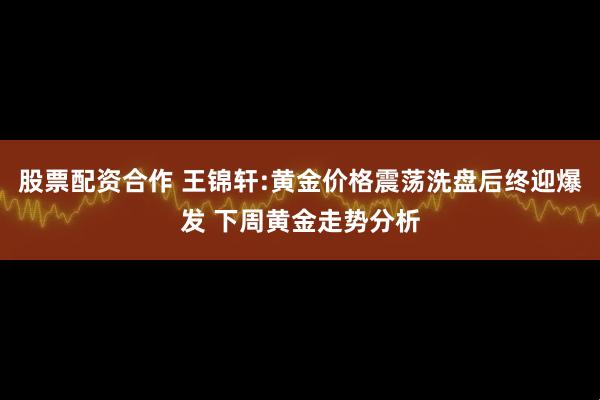 股票配资合作 王锦轩:黄金价格震荡洗盘后终迎爆发 下周黄金走势分析