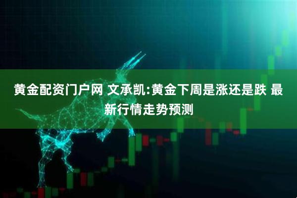 黄金配资门户网 文承凯:黄金下周是涨还是跌 最新行情走势预测