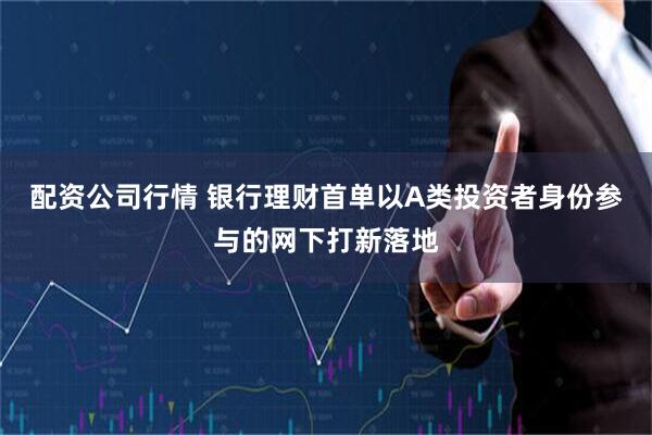 配资公司行情 银行理财首单以A类投资者身份参与的网下打新落地