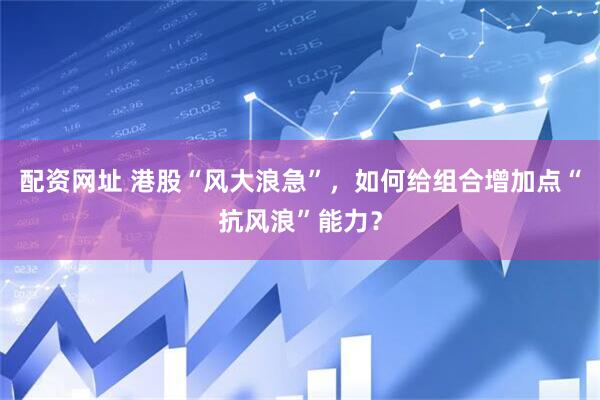 配资网址 港股“风大浪急”，如何给组合增加点“抗风浪”能力？