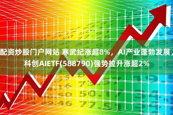 配资炒股门户网站 寒武纪涨超8%，AI产业蓬勃发展，科创AIETF(588790)强势拉升涨超2%