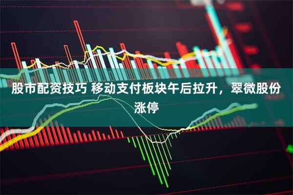 股市配资技巧 移动支付板块午后拉升，翠微股份涨停