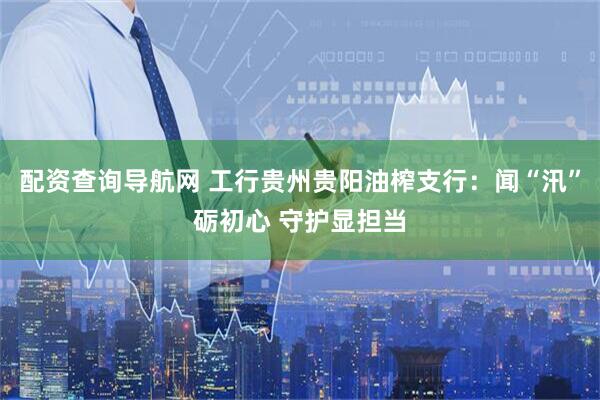 配资查询导航网 工行贵州贵阳油榨支行：闻“汛”砺初心 守护显担当