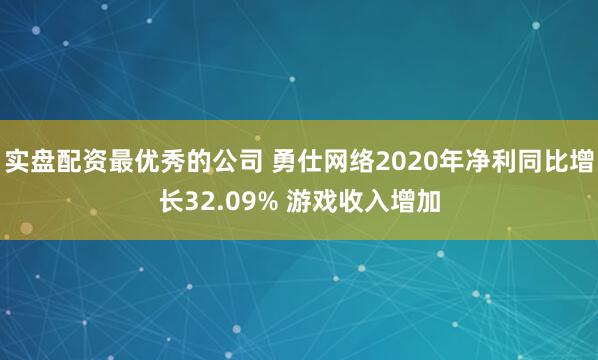 实盘配资最优秀的公司 勇仕网络2020年净利同比增长32.09% 游戏收入增加