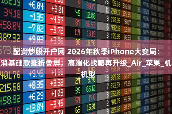 配资炒股开户网 2026年秋季iPhone大变局：取消基础款推折叠屏，高端化战略再升级_Air_苹果_机型
