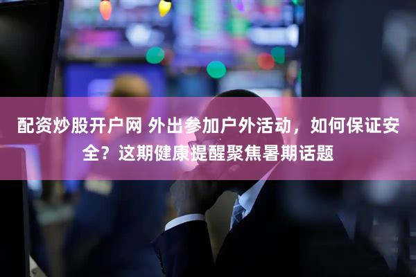配资炒股开户网 外出参加户外活动，如何保证安全？这期健康提醒聚焦暑期话题
