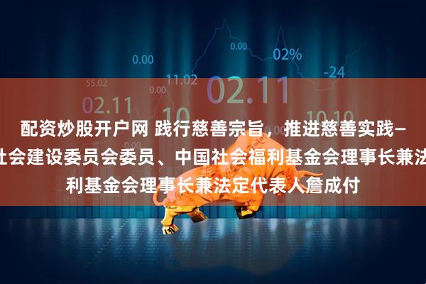 配资炒股开户网 践行慈善宗旨，推进慈善实践——专访全国人大社会建设委员会委员、中国社会福利基金会理事长兼法定代表人詹成付