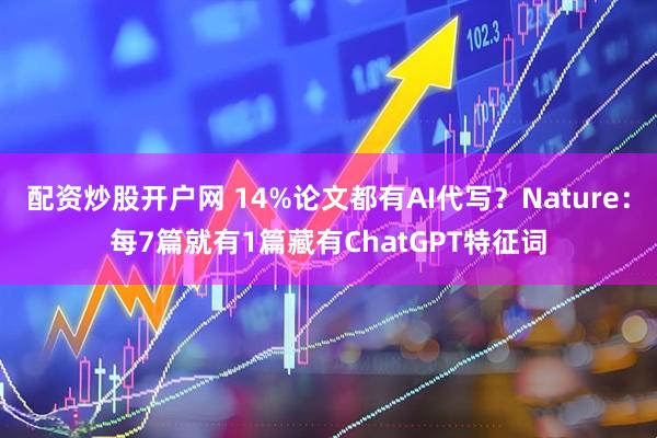 配资炒股开户网 14%论文都有AI代写？Nature：每7篇就有1篇藏有ChatGPT特征词