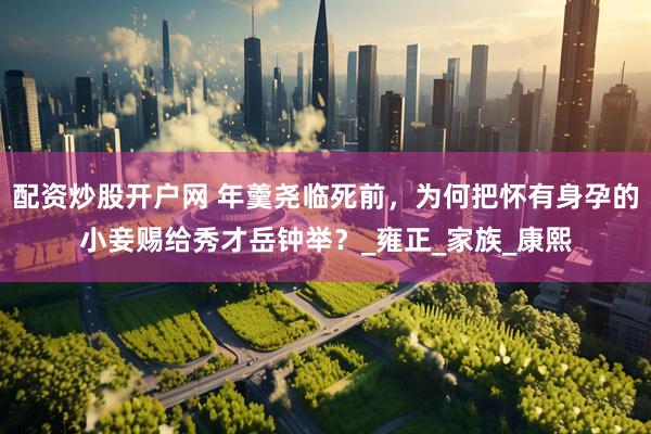 配资炒股开户网 年羹尧临死前，为何把怀有身孕的小妾赐给秀才岳钟举？_雍正_家族_康熙