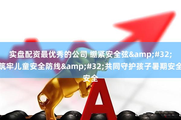 实盘配资最优秀的公司 绷紧安全弦&#32;筑牢儿童安全防线&#32;共同守护孩子暑期安全
