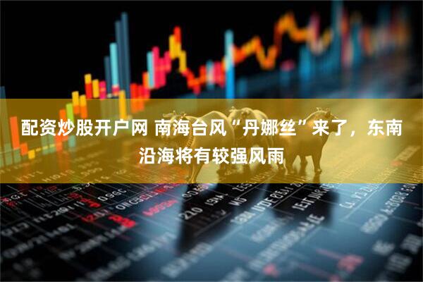 配资炒股开户网 南海台风“丹娜丝”来了，东南沿海将有较强风雨