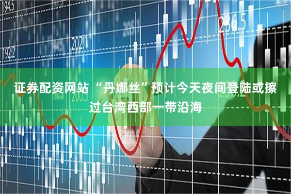 证券配资网站 “丹娜丝”预计今天夜间登陆或擦过台湾西部一带沿海