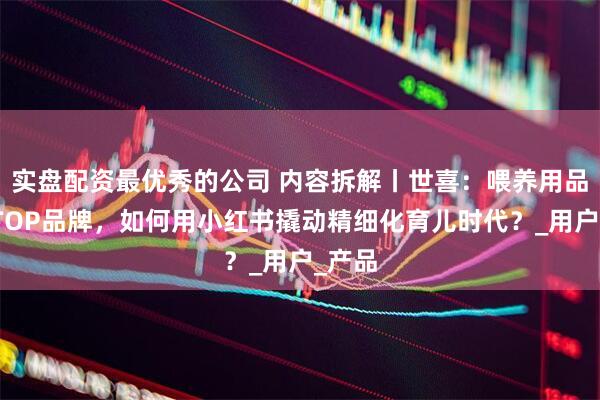 实盘配资最优秀的公司 内容拆解丨世喜：喂养用品行业TOP品牌，如何用小红书撬动精细化育儿时代？_用户_产品