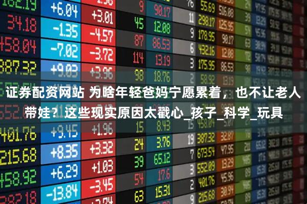 证券配资网站 为啥年轻爸妈宁愿累着，也不让老人带娃？这些现实原因太戳心_孩子_科学_玩具