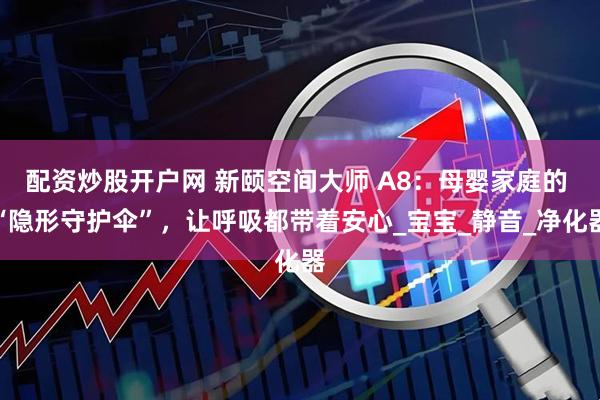 配资炒股开户网 新颐空间大师 A8：母婴家庭的 “隐形守护伞”，让呼吸都带着安心_宝宝_静音_净化器