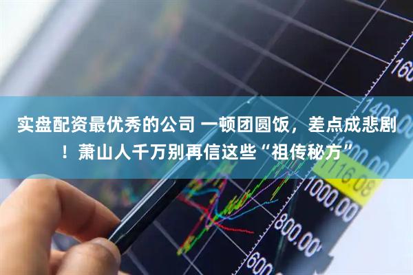 实盘配资最优秀的公司 一顿团圆饭，差点成悲剧！萧山人千万别再信这些“祖传秘方”