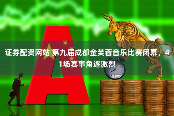 证券配资网站 第九届成都金芙蓉音乐比赛闭幕，41场赛事角逐激烈