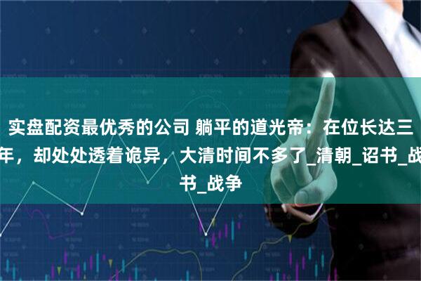 实盘配资最优秀的公司 躺平的道光帝：在位长达三十年，却处处透着诡异，大清时间不多了_清朝_诏书_战争