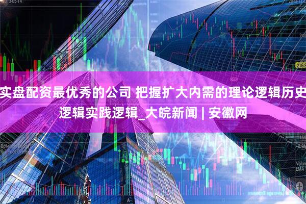 实盘配资最优秀的公司 把握扩大内需的理论逻辑历史逻辑实践逻辑_大皖新闻 | 安徽网