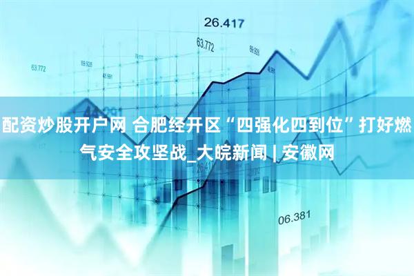 配资炒股开户网 合肥经开区“四强化四到位”打好燃气安全攻坚战_大皖新闻 | 安徽网