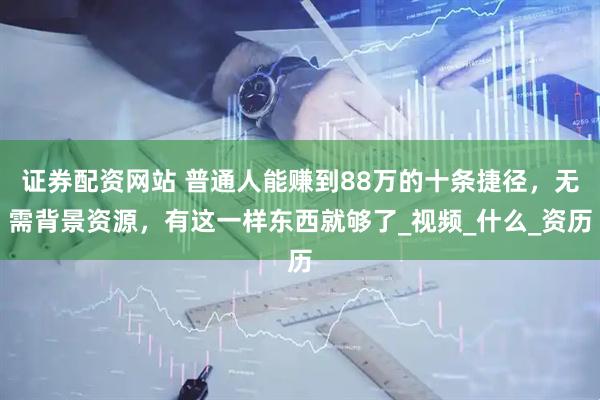 证券配资网站 普通人能赚到88万的十条捷径，无需背景资源，有这一样东西就够了_视频_什么_资历