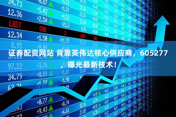 证券配资网站 背靠英伟达核心供应商，605277，曝光最新技术！