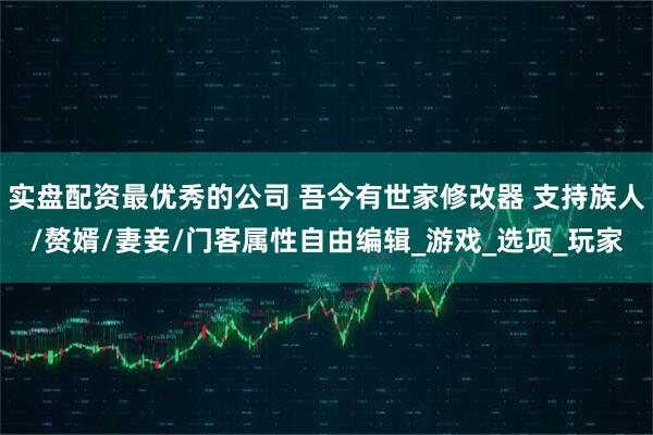 实盘配资最优秀的公司 吾今有世家修改器 支持族人/赘婿/妻妾/门客属性自由编辑_游戏_选项_玩家