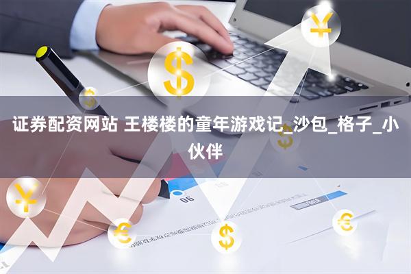 证券配资网站 王楼楼的童年游戏记_沙包_格子_小伙伴