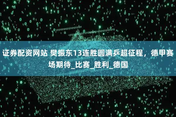 证券配资网站 樊振东13连胜圆满乒超征程，德甲赛场期待_比赛_胜利_德国