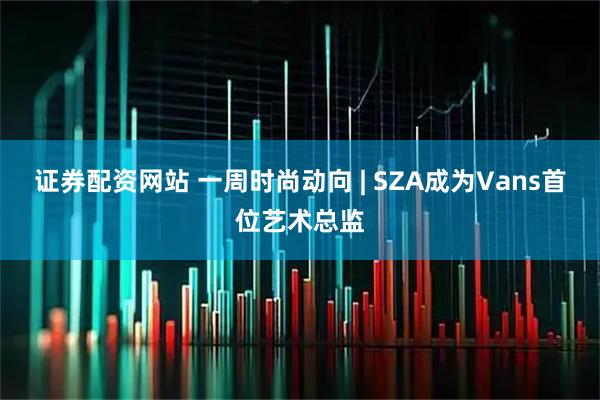 证券配资网站 一周时尚动向 | SZA成为Vans首位艺术总监