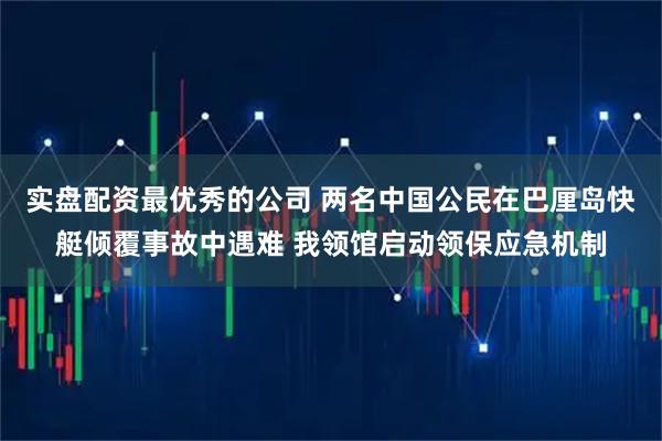 实盘配资最优秀的公司 两名中国公民在巴厘岛快艇倾覆事故中遇难 我领馆启动领保应急机制