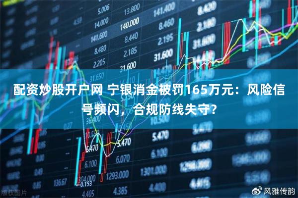 配资炒股开户网 宁银消金被罚165万元：风险信号频闪，合规防线失守？