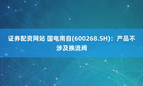 证券配资网站 国电南自(600268.SH)：产品不涉及换流阀
