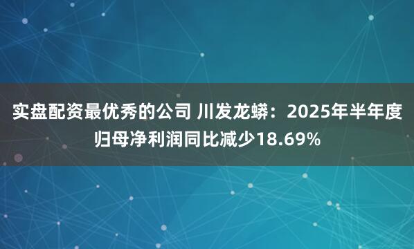 实盘配资最优秀的公司 川发龙蟒：2025年半年度归母净利润同比减少18.69%