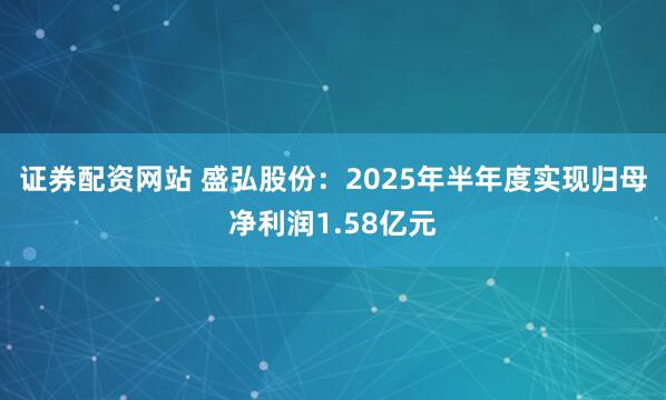 证券配资网站 盛弘股份：2025年半年度实现归母净利润1.58亿元