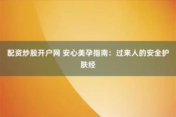 配资炒股开户网 安心美孕指南：过来人的安全护肤经