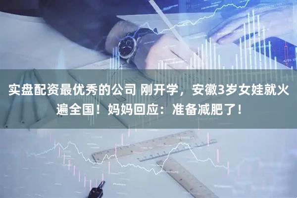 实盘配资最优秀的公司 刚开学，安徽3岁女娃就火遍全国！妈妈回应：准备减肥了！
