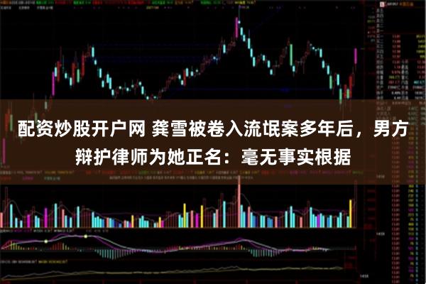 配资炒股开户网 龚雪被卷入流氓案多年后，男方辩护律师为她正名：毫无事实根据