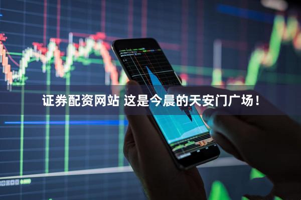 证券配资网站 这是今晨的天安门广场！