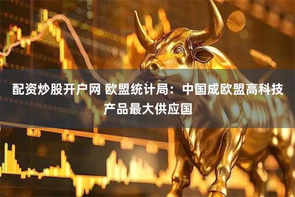 配资炒股开户网 欧盟统计局：中国成欧盟高科技产品最大供应国