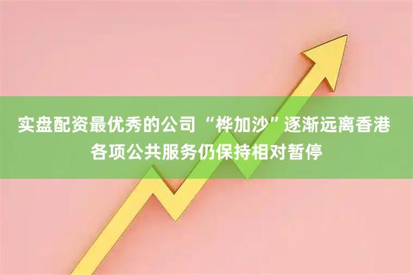 实盘配资最优秀的公司 “桦加沙”逐渐远离香港 各项公共服务仍保持相对暂停