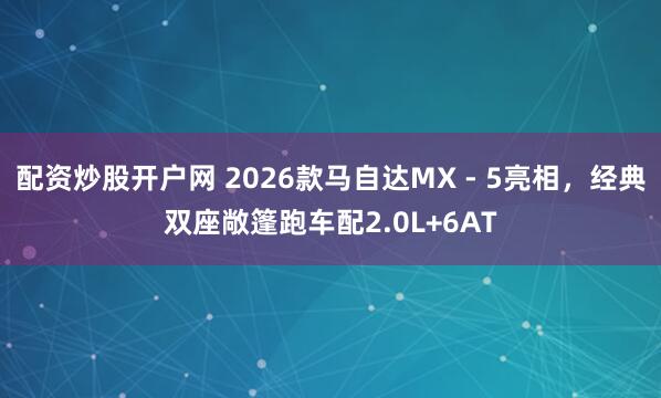 配资炒股开户网 2026款马自达MX - 5亮相，经典双座敞篷跑车配2.0L+6AT