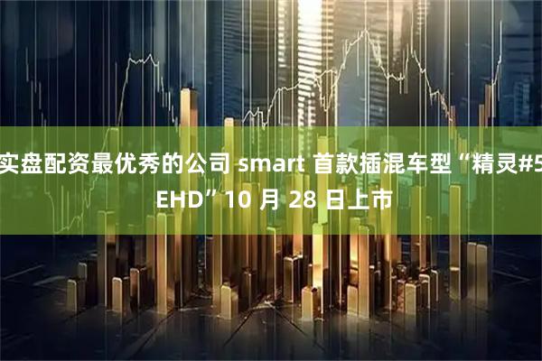 实盘配资最优秀的公司 smart 首款插混车型“精灵#5 EHD”10 月 28 日上市